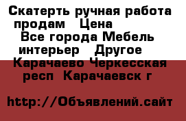 Скатерть ручная работа продам › Цена ­ 10 000 - Все города Мебель, интерьер » Другое   . Карачаево-Черкесская респ.,Карачаевск г.